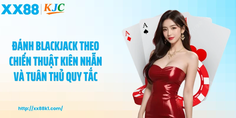 Đánh blackjack theo chiến thuật kiên nhẫn và tuân thủ quy tắc
